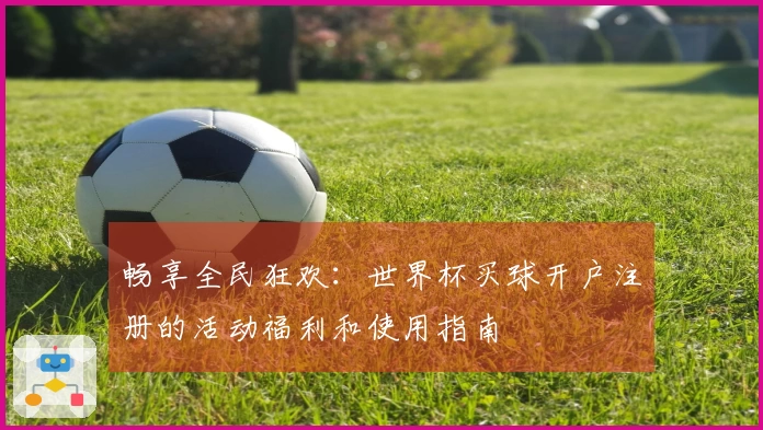 畅享全民狂欢:世界杯买球开户注册的活动福利和使用指南
