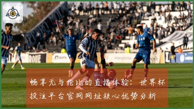 畅享无与伦比的直播体验：世界杯投注平台官网网址核心优势分析