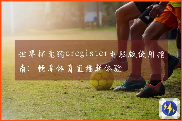 世界杯竞猜eregister电脑版使用指南：畅享体育直播新体验