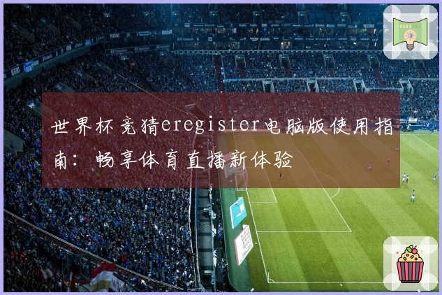 世界杯竞猜eregister电脑版使用指南：畅享体育直播新体验