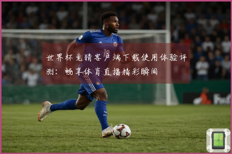 世界杯竞猜客户端下载使用体验评测：畅享体育直播精彩瞬间