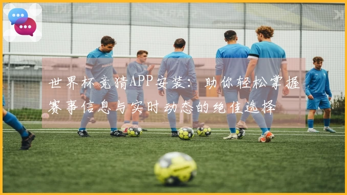 世界杯竞猜APP安装：助你轻松掌握赛事信息与实时动态的绝佳选择