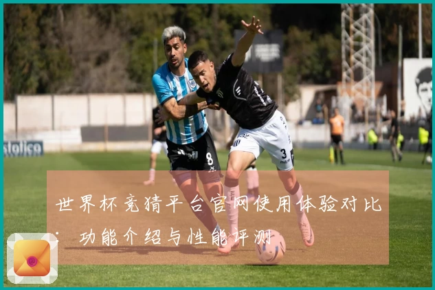 世界杯竞猜平台官网使用体验对比：功能介绍与性能评测