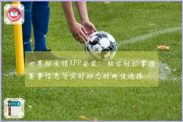 世界杯竞猜APP安装：助你轻松掌握赛事信息与实时动态的绝佳选择