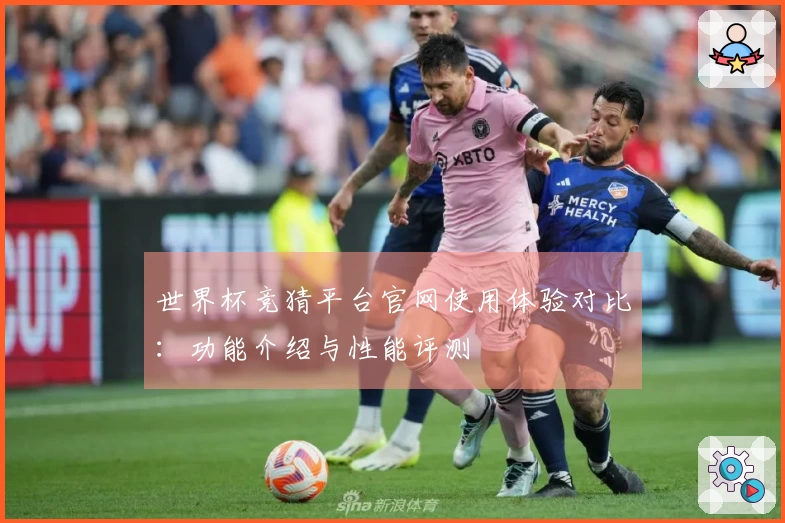 世界杯竞猜平台官网使用体验对比:功能介绍与性能评测